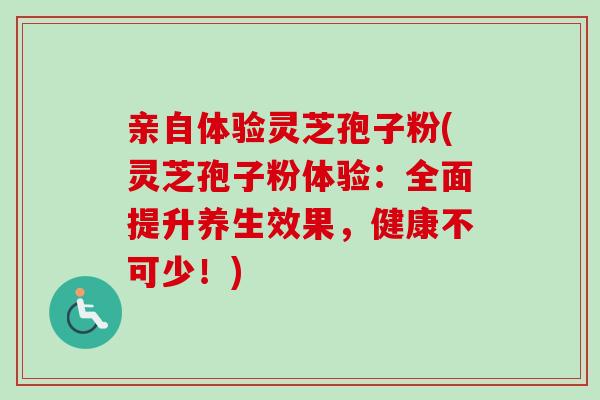 亲自体验灵芝孢子粉(灵芝孢子粉体验:全面提升养生效果,健康不可少!)-第1张图片-卓越灵芝孢子粉 亲自体验灵芝孢子粉(灵芝孢子粉体验:全面提升养生效果,健康不可少!)-第1张图片-卓越灵芝孢子粉