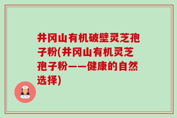 井冈山有机破壁灵芝孢子粉(井冈山有机灵芝孢子粉——健康的自然选择)-第1张图片-卓越灵芝孢子粉 井冈山有机破壁灵芝孢子粉(井冈山有机灵芝孢子粉——健康的自然选择)-第1张图片-卓越灵芝孢子粉