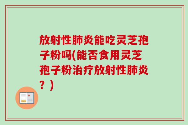 放射性肺炎能吃灵芝孢子粉吗(能否食用灵芝孢子粉治疗放射性肺炎？)-第1张图片-卓越灵芝孢子粉