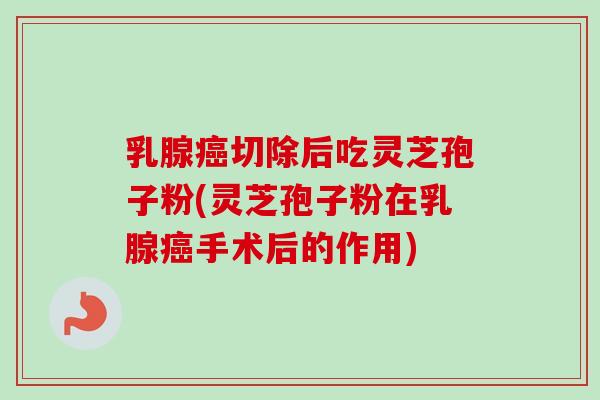 乳腺癌切除后吃灵芝孢子粉(灵芝孢子粉在乳腺癌手术后的作用)-第1张图片-卓越灵芝孢子粉