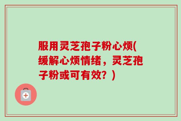 服用灵芝孢子粉心烦(缓解心烦情绪，灵芝孢子粉或可有效？)-第1张图片-卓越灵芝孢子粉