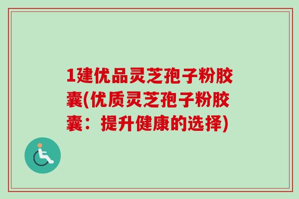1建优品灵芝孢子粉胶囊(优质灵芝孢子粉胶囊:提升健康的选择)-第1张图片-卓越灵芝孢子粉 1建优品灵芝孢子粉胶囊(优质灵芝孢子粉胶囊:提升健康的选择)-第1张图片-卓越灵芝孢子粉
