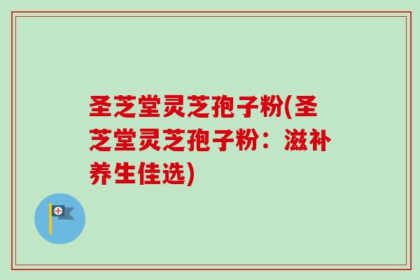 圣芝堂灵芝孢子粉(圣芝堂灵芝孢子粉:滋补养生佳选)-第1张图片-卓越灵芝孢子粉 圣芝堂灵芝孢子粉(圣芝堂灵芝孢子粉:滋补养生佳选)-第1张图片-卓越灵芝孢子粉