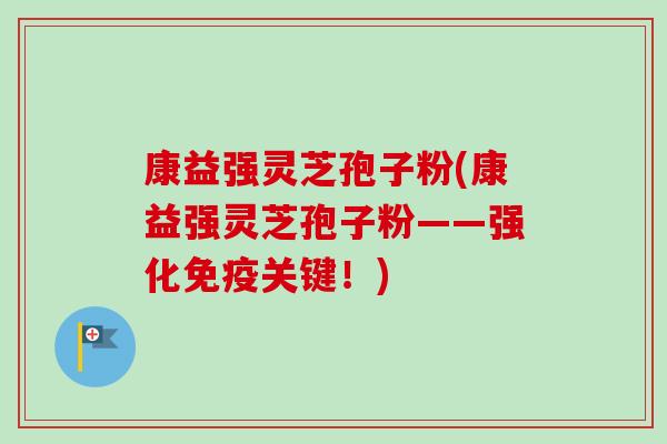 康益强灵芝孢子粉(康益强灵芝孢子粉——强化免疫关键！)-第1张图片-卓越灵芝孢子粉