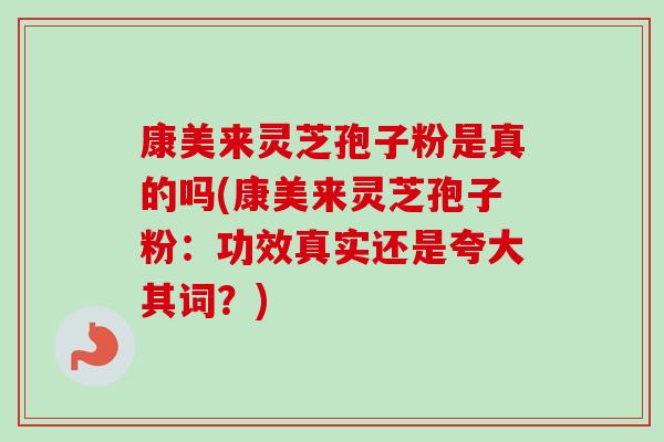康美来灵芝孢子粉是真的吗(康美来灵芝孢子粉:功效真实还是夸大其词?)-第1张图片-卓越灵芝孢子粉 康美来灵芝孢子粉是真的吗(康美来灵芝孢子粉:功效真实还是夸大其词?)-第1张图片-卓越灵芝孢子粉
