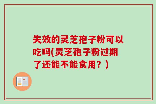 失效的灵芝孢子粉可以吃吗(灵芝孢子粉过期了还能不能食用？)-第1张图片-卓越灵芝孢子粉