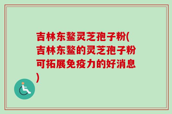 吉林东鳌灵芝孢子粉(吉林东鳌的灵芝孢子粉可拓展免疫力的好消息)-第1张图片-卓越灵芝孢子粉