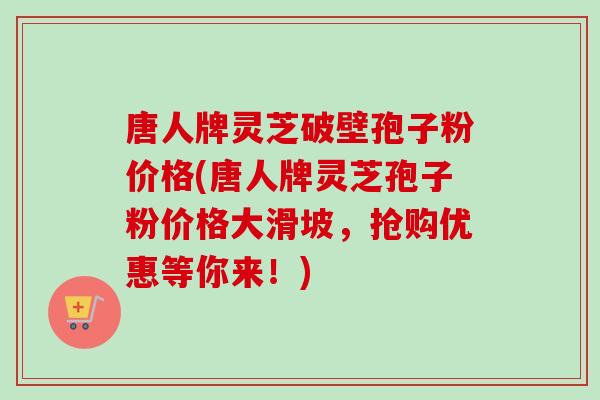 唐人牌灵芝破壁孢子粉价格(唐人牌灵芝孢子粉价格大滑坡，抢购优惠等你来！)-第1张图片-卓越灵芝孢子粉