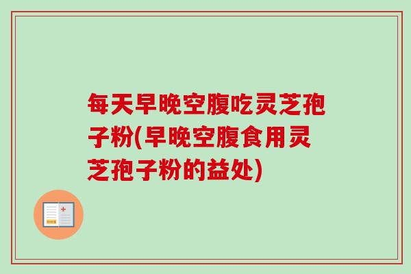 每天早晚空腹吃灵芝孢子粉(早晚空腹食用灵芝孢子粉的益处)-第1张图片-卓越灵芝孢子粉 每天早晚空腹吃灵芝孢子粉(早晚空腹食用灵芝孢子粉的益处)-第1张图片-卓越灵芝孢子粉