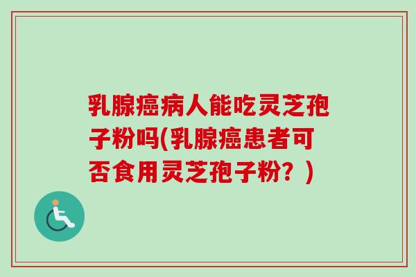 乳腺癌病人能吃灵芝孢子粉吗(乳腺癌患者可否食用灵芝孢子粉?)-第1张图片-卓越灵芝孢子粉 乳腺癌病人能吃灵芝孢子粉吗(乳腺癌患者可否食用灵芝孢子粉?)-第1张图片-卓越灵芝孢子粉