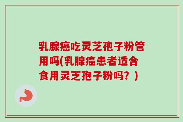 乳腺癌吃灵芝孢子粉管用吗(乳腺癌患者适合食用灵芝孢子粉吗？)-第1张图片-卓越灵芝孢子粉