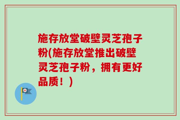 施存放堂破壁灵芝孢子粉(施存放堂推出破壁灵芝孢子粉,拥有更好品质!)-第1张图片-卓越灵芝孢子粉 施存放堂破壁灵芝孢子粉(施存放堂推出破壁灵芝孢子粉,拥有更好品质!)-第1张图片-卓越灵芝孢子粉
