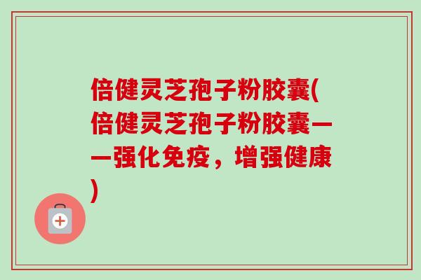 倍健灵芝孢子粉胶囊(倍健灵芝孢子粉胶囊——强化免疫,增强健康)-第1张图片-卓越灵芝孢子粉 倍健灵芝孢子粉胶囊(倍健灵芝孢子粉胶囊——强化免疫,增强健康)-第1张图片-卓越灵芝孢子粉