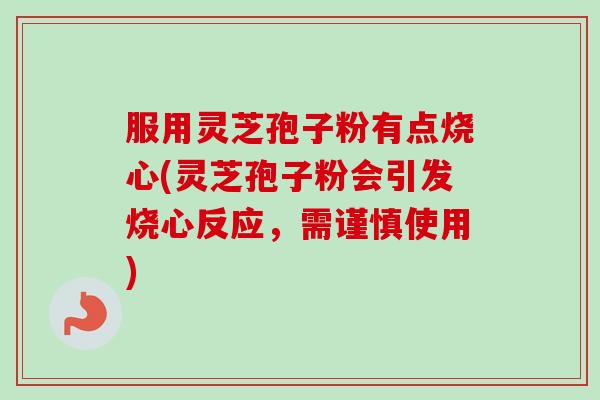 服用灵芝孢子粉有点烧心(灵芝孢子粉会引发烧心反应,需谨慎使用)-第1张图片-卓越灵芝孢子粉 服用灵芝孢子粉有点烧心(灵芝孢子粉会引发烧心反应,需谨慎使用)-第1张图片-卓越灵芝孢子粉