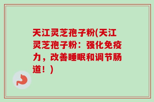 天江灵芝孢子粉(天江灵芝孢子粉:强化免疫力,改善睡眠和调节肠道!)-第1张图片-卓越灵芝孢子粉 天江灵芝孢子粉(天江灵芝孢子粉:强化免疫力,改善睡眠和调节肠道!)-第1张图片-卓越灵芝孢子粉