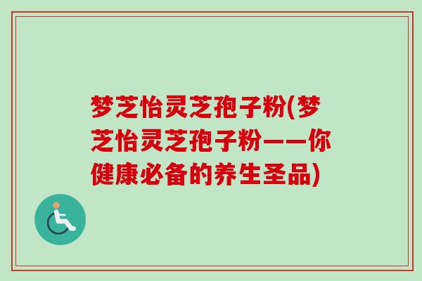 梦芝怡灵芝孢子粉(梦芝怡灵芝孢子粉——你健康必备的养生圣品)-第1张图片-卓越灵芝孢子粉 梦芝怡灵芝孢子粉(梦芝怡灵芝孢子粉——你健康必备的养生圣品)-第1张图片-卓越灵芝孢子粉