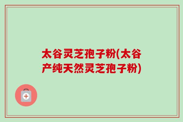 太谷灵芝孢子粉(太谷产纯天然灵芝孢子粉)-第1张图片-卓越灵芝孢子粉 太谷灵芝孢子粉(太谷产纯天然灵芝孢子粉)-第1张图片-卓越灵芝孢子粉