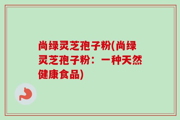 尚绿灵芝孢子粉(尚绿灵芝孢子粉:一种天然健康食品)-第1张图片-卓越灵芝孢子粉 尚绿灵芝孢子粉(尚绿灵芝孢子粉:一种天然健康食品)-第1张图片-卓越灵芝孢子粉