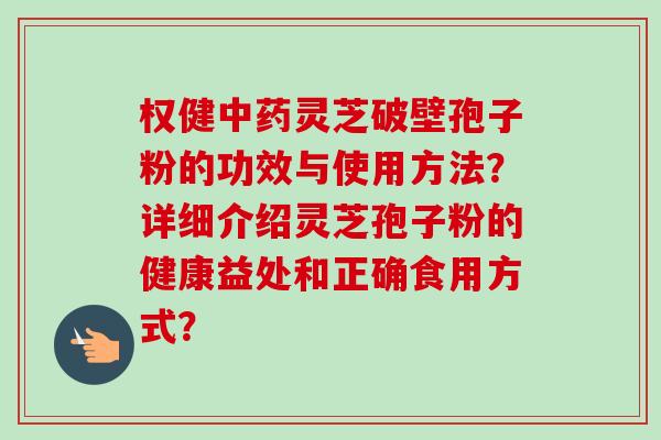 权健中药灵芝破壁孢子粉的功效与使用方法?详细介绍灵芝孢子粉的健康益处和正确食用方式?-第1张图片-卓越灵芝孢子粉 权健中药灵芝破壁孢子粉的功效与使用方法?详细介绍灵芝孢子粉的健康益处和正确食用方式?-第1张图片-卓越灵芝孢子粉