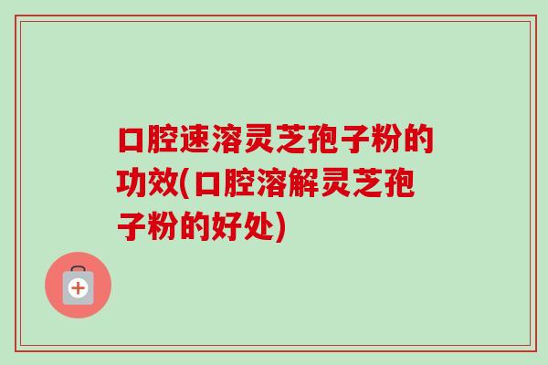 口腔速溶灵芝孢子粉的功效(口腔溶解灵芝孢子粉的好处)-第1张图片-卓越灵芝孢子粉