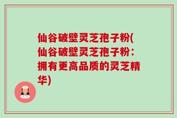 仙谷破壁灵芝孢子粉(仙谷破壁灵芝孢子粉：拥有更高品质的灵芝精华)-第1张图片-卓越灵芝孢子粉