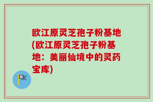 欧江原灵芝孢子粉基地(欧江原灵芝孢子粉基地:美丽仙境中的灵药宝库)-第1张图片-卓越灵芝孢子粉 欧江原灵芝孢子粉基地(欧江原灵芝孢子粉基地:美丽仙境中的灵药宝库)-第1张图片-卓越灵芝孢子粉