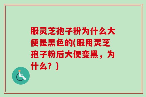 服灵芝孢子粉为什么大便是黑色的(服用灵芝孢子粉后大便变黑，为什么？)-第1张图片-卓越灵芝孢子粉