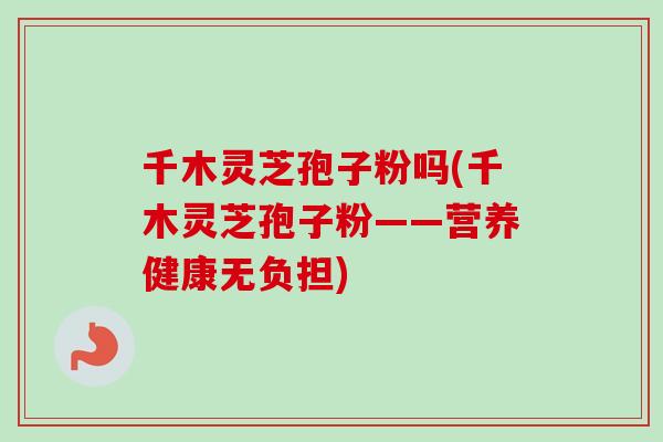 千木灵芝孢子粉吗(千木灵芝孢子粉——营养健康无负担)-第1张图片-卓越灵芝孢子粉