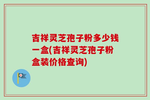 吉祥灵芝孢子粉多少钱一盒(吉祥灵芝孢子粉盒装价格查询)-第1张图片-卓越灵芝孢子粉 吉祥灵芝孢子粉多少钱一盒(吉祥灵芝孢子粉盒装价格查询)-第1张图片-卓越灵芝孢子粉