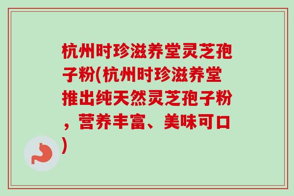 杭州时珍滋养堂灵芝孢子粉(杭州时珍滋养堂推出纯天然灵芝孢子粉,营养丰富、美味可口)-第1张图片-卓越灵芝孢子粉 杭州时珍滋养堂灵芝孢子粉(杭州时珍滋养堂推出纯天然灵芝孢子粉,营养丰富、美味可口)-第1张图片-卓越灵芝孢子粉
