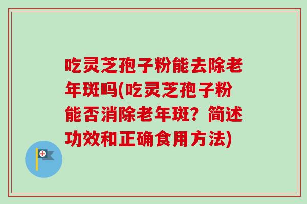 吃灵芝孢子粉能去除老年斑吗(吃灵芝孢子粉能否消除老年斑？简述功效和正确食用方法)-第1张图片-卓越灵芝孢子粉