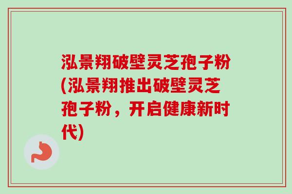 泓景翔破壁灵芝孢子粉(泓景翔推出破壁灵芝孢子粉,开启健康新时代)-第1张图片-卓越灵芝孢子粉 泓景翔破壁灵芝孢子粉(泓景翔推出破壁灵芝孢子粉,开启健康新时代)-第1张图片-卓越灵芝孢子粉