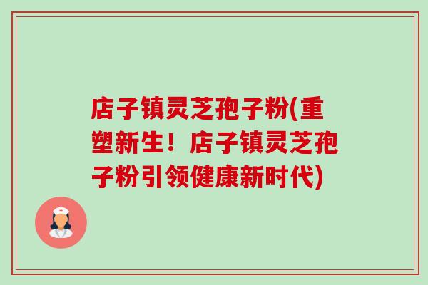 店子镇灵芝孢子粉(重塑新生!店子镇灵芝孢子粉引领健康新时代)-第1张图片-卓越灵芝孢子粉 店子镇灵芝孢子粉(重塑新生!店子镇灵芝孢子粉引领健康新时代)-第1张图片-卓越灵芝孢子粉