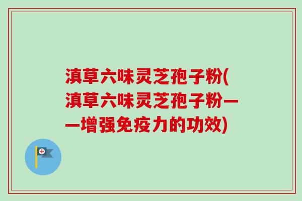 滇草六味灵芝孢子粉(滇草六味灵芝孢子粉——增强免疫力的功效)-第1张图片-卓越灵芝孢子粉
