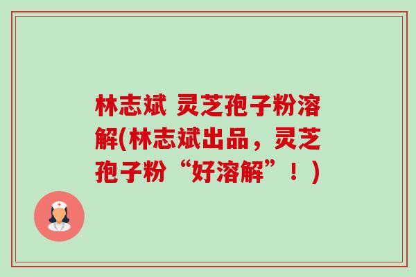 林志斌 灵芝孢子粉溶解(林志斌出品,灵芝孢子粉“好溶解”!)-第1张图片-卓越灵芝孢子粉 林志斌 灵芝孢子粉溶解(林志斌出品,灵芝孢子粉“好溶解”!)-第1张图片-卓越灵芝孢子粉