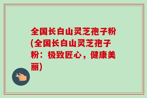 全国长白山灵芝孢子粉(全国长白山灵芝孢子粉:极致匠心,健康美丽)-第1张图片-卓越灵芝孢子粉 全国长白山灵芝孢子粉(全国长白山灵芝孢子粉:极致匠心,健康美丽)-第1张图片-卓越灵芝孢子粉