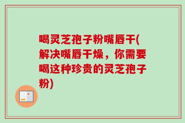 喝灵芝孢子粉嘴唇干(解决嘴唇干燥,你需要喝这种珍贵的灵芝孢子粉)-第1张图片-卓越灵芝孢子粉 喝灵芝孢子粉嘴唇干(解决嘴唇干燥,你需要喝这种珍贵的灵芝孢子粉)-第1张图片-卓越灵芝孢子粉