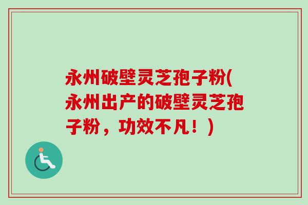 永州破壁灵芝孢子粉(永州出产的破壁灵芝孢子粉，功效不凡！)-第1张图片-卓越灵芝孢子粉