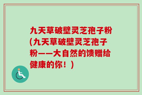 九天草破壁灵芝孢子粉(九天草破壁灵芝孢子粉——大自然的馈赠给健康的你!)-第1张图片-卓越灵芝孢子粉 九天草破壁灵芝孢子粉(九天草破壁灵芝孢子粉——大自然的馈赠给健康的你!)-第1张图片-卓越灵芝孢子粉