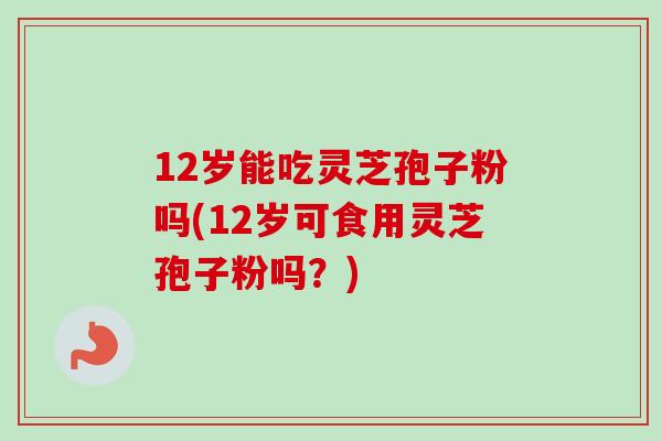 12岁能吃灵芝孢子粉吗(12岁可食用灵芝孢子粉吗？)-第1张图片-卓越灵芝孢子粉