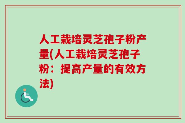 人工栽培灵芝孢子粉产量(人工栽培灵芝孢子粉：提高产量的有效方法)-第1张图片-卓越灵芝孢子粉
