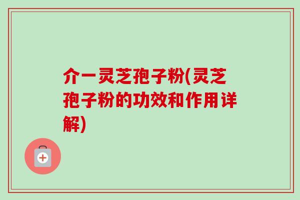 介一灵芝孢子粉(灵芝孢子粉的功效和作用详解)-第1张图片-卓越灵芝孢子粉 介一灵芝孢子粉(灵芝孢子粉的功效和作用详解)-第1张图片-卓越灵芝孢子粉