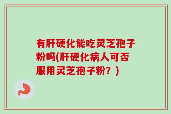 有肝硬化能吃灵芝孢子粉吗(肝硬化病人可否服用灵芝孢子粉？)-第1张图片-卓越灵芝孢子粉