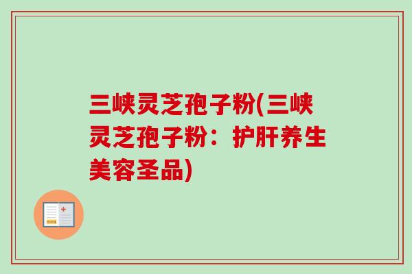 三峡灵芝孢子粉(三峡灵芝孢子粉:护肝养生美容圣品)-第1张图片-卓越灵芝孢子粉 三峡灵芝孢子粉(三峡灵芝孢子粉:护肝养生美容圣品)-第1张图片-卓越灵芝孢子粉