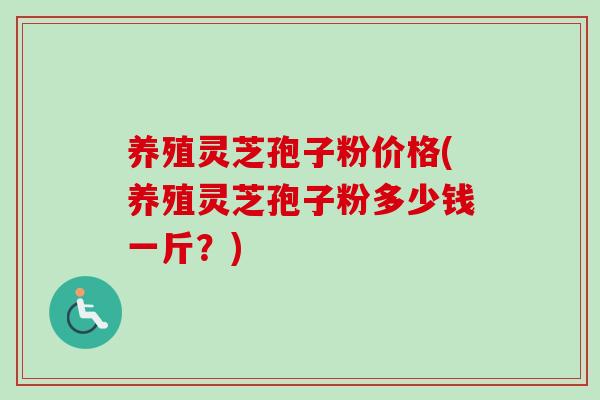 养殖灵芝孢子粉价格(养殖灵芝孢子粉多少钱一斤?)-第1张图片-卓越灵芝孢子粉 养殖灵芝孢子粉价格(养殖灵芝孢子粉多少钱一斤?)-第1张图片-卓越灵芝孢子粉