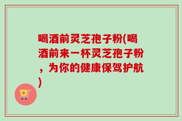 喝酒前灵芝孢子粉(喝酒前来一杯灵芝孢子粉,为你的健康保驾护航)-第1张图片-卓越灵芝孢子粉 喝酒前灵芝孢子粉(喝酒前来一杯灵芝孢子粉,为你的健康保驾护航)-第1张图片-卓越灵芝孢子粉