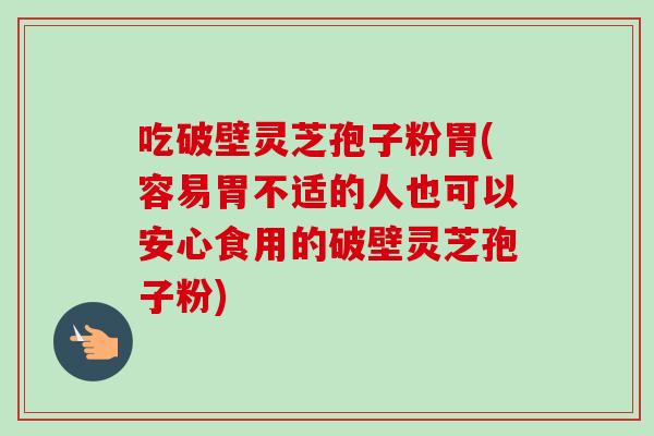 吃破壁灵芝孢子粉胃(容易胃不适的人也可以安心食用的破壁灵芝孢子粉)-第1张图片-卓越灵芝孢子粉