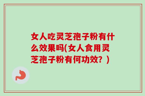 女人吃灵芝孢子粉有什么效果吗(女人食用灵芝孢子粉有何功效?)-第1张图片-卓越灵芝孢子粉 女人吃灵芝孢子粉有什么效果吗(女人食用灵芝孢子粉有何功效?)-第1张图片-卓越灵芝孢子粉