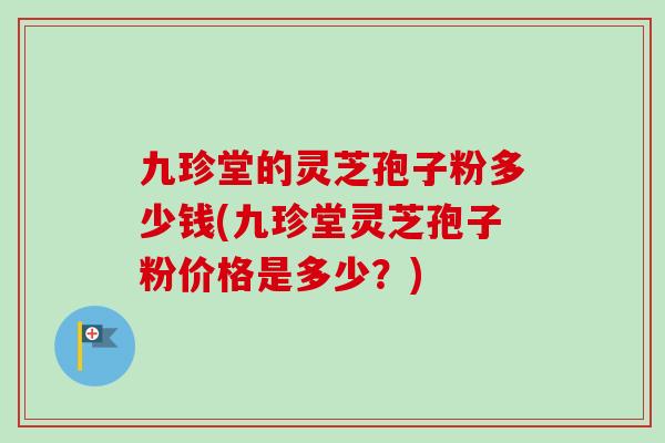 九珍堂的灵芝孢子粉多少钱(九珍堂灵芝孢子粉价格是多少？)-第1张图片-卓越灵芝孢子粉