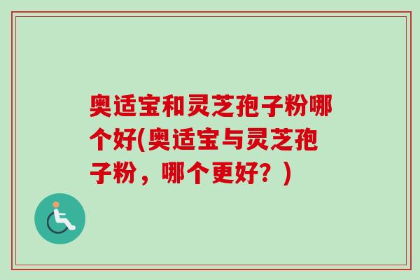 奥适宝和灵芝孢子粉哪个好(奥适宝与灵芝孢子粉,哪个更好?)-第1张图片-卓越灵芝孢子粉 奥适宝和灵芝孢子粉哪个好(奥适宝与灵芝孢子粉,哪个更好?)-第1张图片-卓越灵芝孢子粉